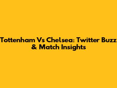 Tottenham Vs Chelsea: Twitter Buzz & Match Insights