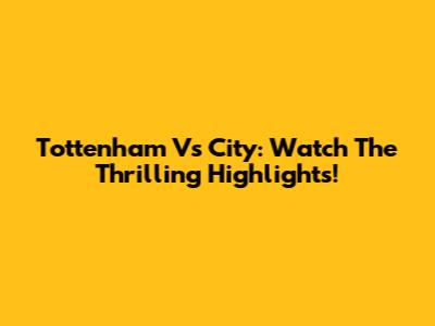 Tottenham Vs City: Watch The Thrilling Highlights!