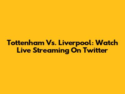 Tottenham Vs. Liverpool: Watch Live Streaming On Twitter