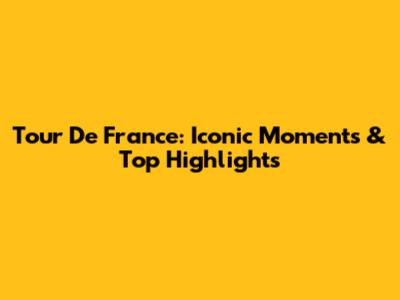 Tour De France: Iconic Moments & Top Highlights