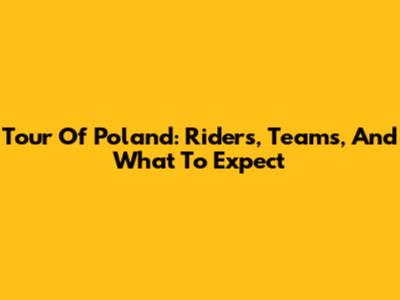 Tour Of Poland: Riders, Teams, And What To Expect