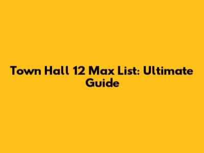 Town Hall 12 Max List: Ultimate Guide