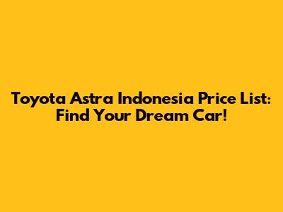 Toyota Astra Indonesia Price List: Find Your Dream Car!