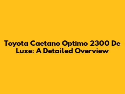 Toyota Caetano Optimo 2300 De Luxe: A Detailed Overview