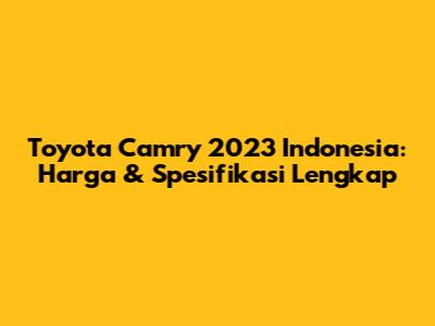 Toyota Camry 2023 Indonesia: Harga & Spesifikasi Lengkap