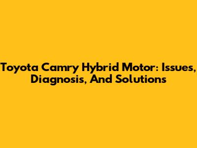 Toyota Camry Hybrid Motor: Issues, Diagnosis, And Solutions