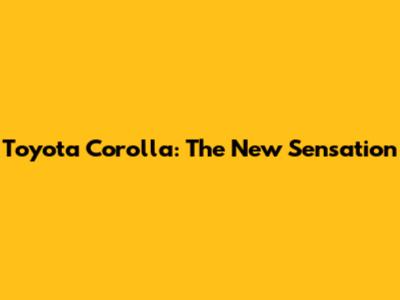 Toyota Corolla: The New Sensation