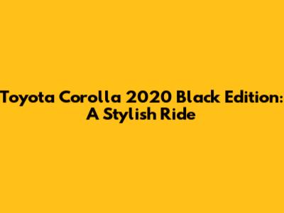 Toyota Corolla 2020 Black Edition: A Stylish Ride