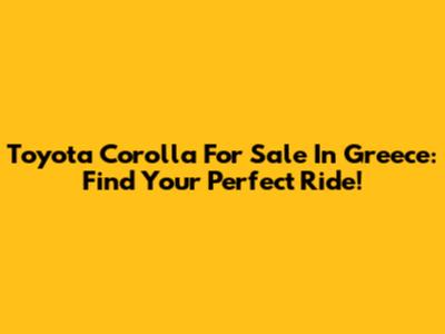 Toyota Corolla For Sale In Greece: Find Your Perfect Ride!
