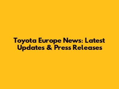 Toyota Europe News: Latest Updates & Press Releases
