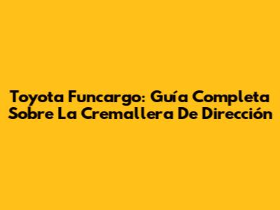 Toyota Funcargo: Guía Completa Sobre La Cremallera De Dirección