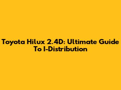 Toyota Hilux 2.4D: Ultimate Guide To I-Distribution