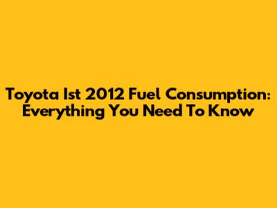 Toyota Ist 2012 Fuel Consumption: Everything You Need To Know