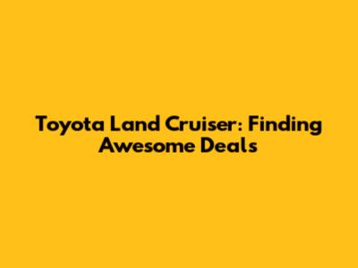 Toyota Land Cruiser: Finding Awesome Deals