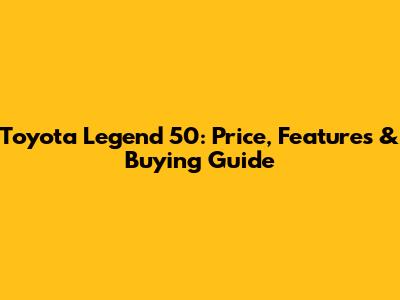 Toyota Legend 50: Price, Features & Buying Guide