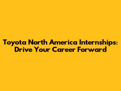 Toyota North America Internships: Drive Your Career Forward