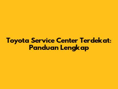 Toyota Service Center Terdekat: Panduan Lengkap