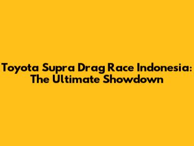 Toyota Supra Drag Race Indonesia: The Ultimate Showdown