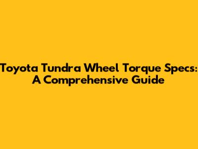 Toyota Tundra Wheel Torque Specs: A Comprehensive Guide