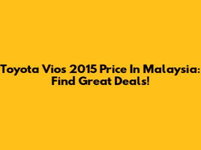 Toyota Vios 2015 Price In Malaysia: Find Great Deals!