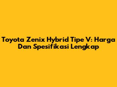 Toyota Zenix Hybrid Tipe V: Harga Dan Spesifikasi Lengkap