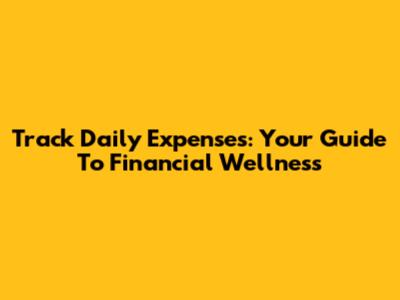 Track Daily Expenses: Your Guide To Financial Wellness