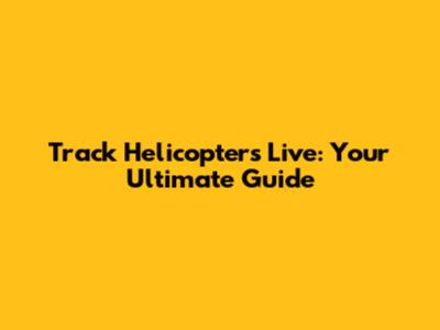 Track Helicopters Live: Your Ultimate Guide