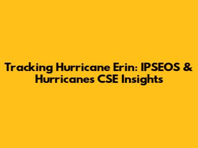 Tracking Hurricane Erin: IPSEOS & Hurricanes CSE Insights