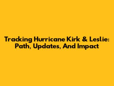 Tracking Hurricane Kirk & Leslie: Path, Updates, And Impact