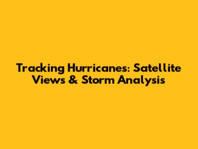 Tracking Hurricanes: Satellite Views & Storm Analysis