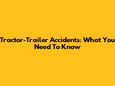 Tractor-Trailer Accidents: What You Need To Know