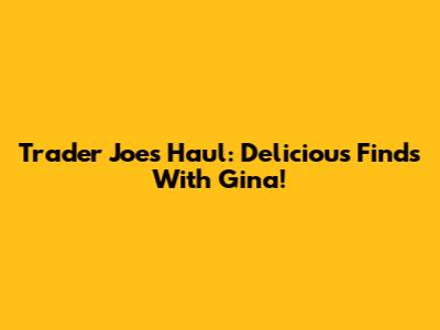 Trader Joe's Haul: Delicious Finds With Gina!