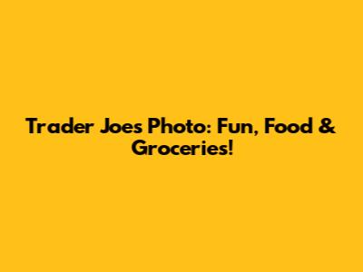 Trader Joe's Photo: Fun, Food & Groceries!
