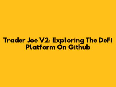 Trader Joe V2: Exploring The DeFi Platform On Github