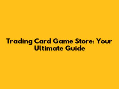 Trading Card Game Store: Your Ultimate Guide