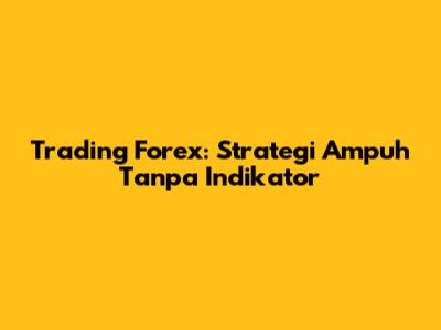 Trading Forex: Strategi Ampuh Tanpa Indikator
