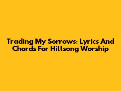 Trading My Sorrows: Lyrics And Chords For Hillsong Worship
