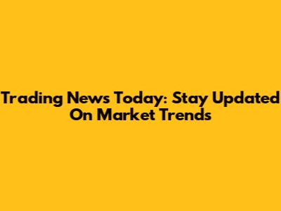 Trading News Today: Stay Updated On Market Trends