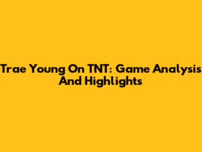 Trae Young On TNT: Game Analysis And Highlights