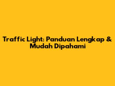 Traffic Light: Panduan Lengkap & Mudah Dipahami