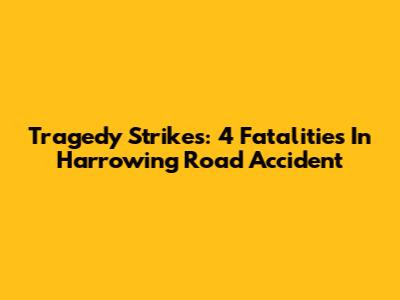 Tragedy Strikes: 4 Fatalities In Harrowing Road Accident