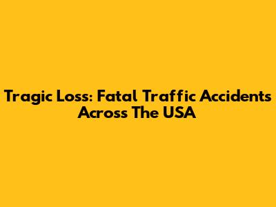 Tragic Loss: Fatal Traffic Accidents Across The USA