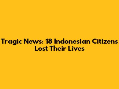 Tragic News: 18 Indonesian Citizens Lost Their Lives