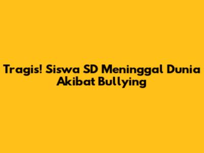 Tragis! Siswa SD Meninggal Dunia Akibat Bullying