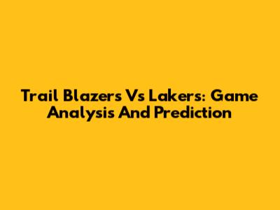 Trail Blazers Vs Lakers: Game Analysis And Prediction