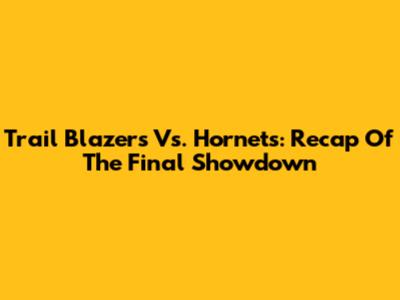 Trail Blazers Vs. Hornets: Recap Of The Final Showdown