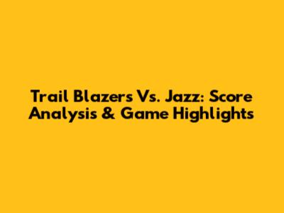Trail Blazers Vs. Jazz: Score Analysis & Game Highlights