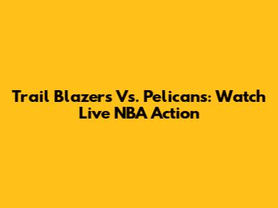 Trail Blazers Vs. Pelicans: Watch Live NBA Action