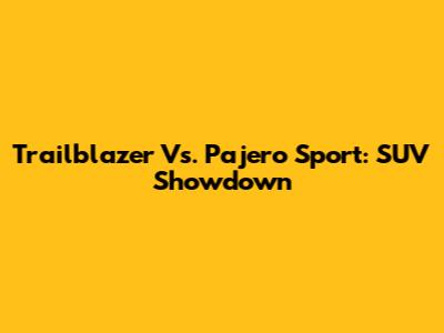 Trailblazer Vs. Pajero Sport: SUV Showdown