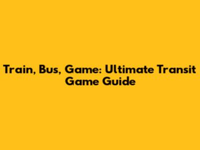 Train, Bus, Game: Ultimate Transit Game Guide